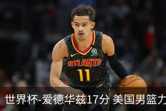 世界杯-爱德华兹17分 美国男篮力克黑山4连胜