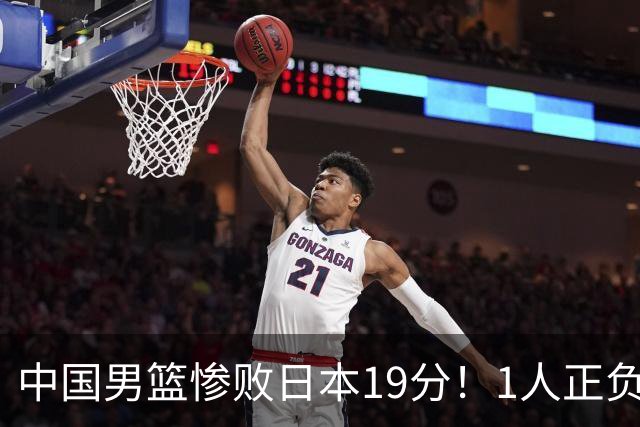 中国男篮惨败日本19分！1人正负值-22太辣眼，下场若再输就出局