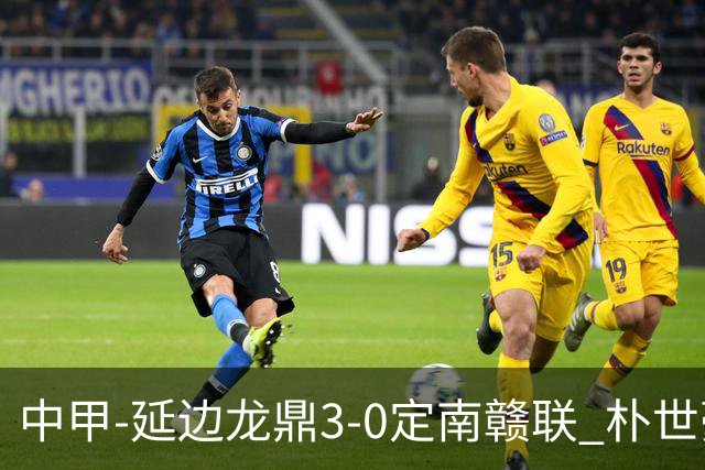 中甲-延边龙鼎3-0定南赣联 朴世豪、福布斯破门乔瓦尼造点+点射