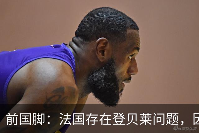 前国脚：法国存在登贝莱问题，因为姆巴佩 他无法像在巴黎当核心