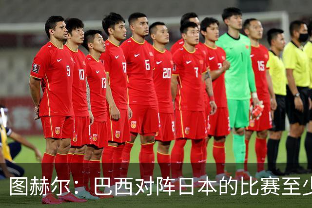 图赫尔：巴西对阵日本的比赛至少是四分之一决赛级别的