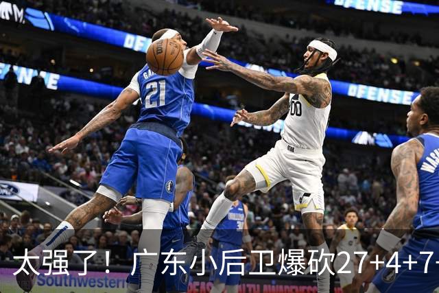 太强了！广东小后卫爆砍27+4+7+4 身高1米76打爆U21联赛 杜锋很吃惊