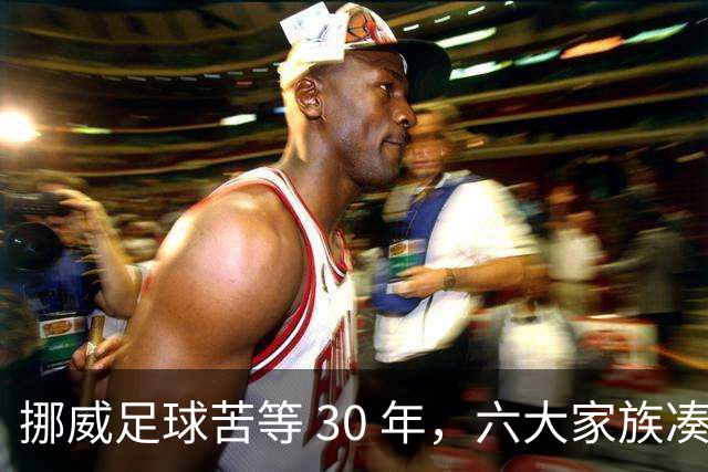 挪威足球苦等 30 年，六大家族凑世界杯主力，老国脚有啥绝招？