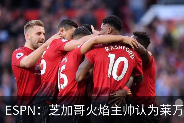 ESPN：芝加哥火焰主帅认为莱万竞技水平可与梅西相比，正敲定合同
