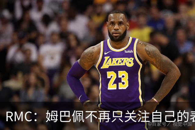 RMC：姆巴佩不再只关注自己的表现，关心队友的同时也会积极回防